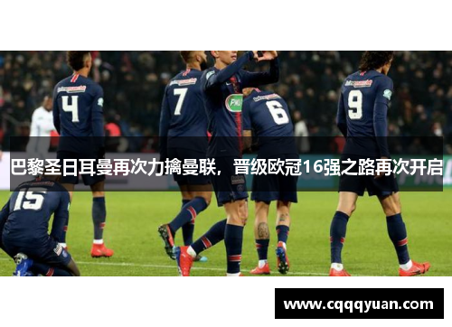 巴黎圣日耳曼再次力擒曼联，晋级欧冠16强之路再次开启