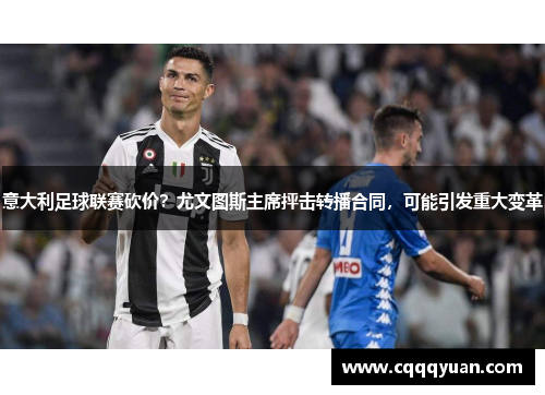 意大利足球联赛砍价？尤文图斯主席抨击转播合同，可能引发重大变革