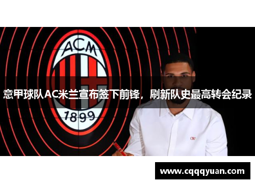 意甲球队AC米兰宣布签下前锋，刷新队史最高转会纪录
