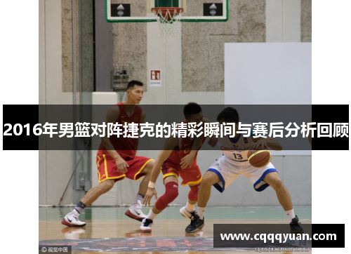 2016年男篮对阵捷克的精彩瞬间与赛后分析回顾
