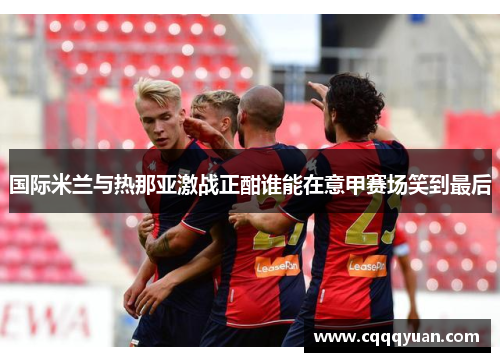 国际米兰与热那亚激战正酣谁能在意甲赛场笑到最后