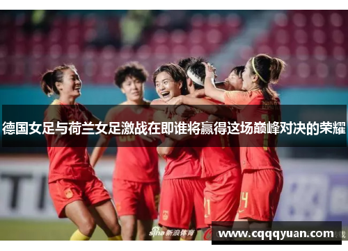 德国女足与荷兰女足激战在即谁将赢得这场巅峰对决的荣耀