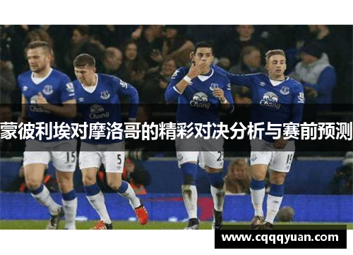 蒙彼利埃对摩洛哥的精彩对决分析与赛前预测