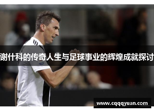 谢什科的传奇人生与足球事业的辉煌成就探讨