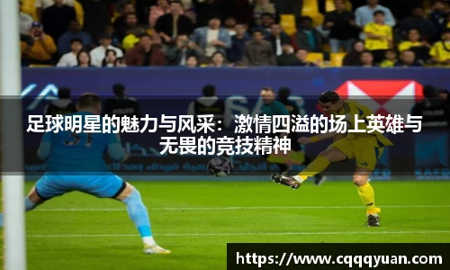 足球明星的魅力与风采：激情四溢的场上英雄与无畏的竞技精神