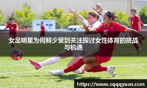 女足明星为何鲜少受到关注探讨女性体育的挑战与机遇