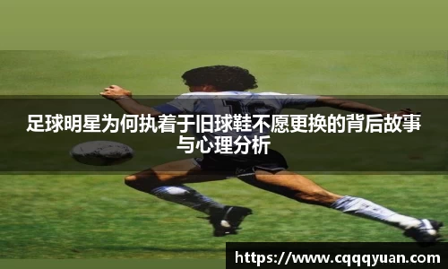 足球明星为何执着于旧球鞋不愿更换的背后故事与心理分析