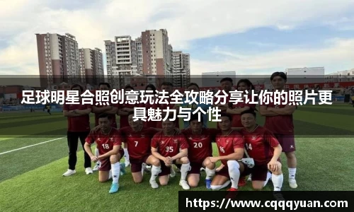 足球明星合照创意玩法全攻略分享让你的照片更具魅力与个性
