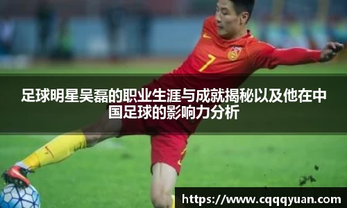 足球明星吴磊的职业生涯与成就揭秘以及他在中国足球的影响力分析
