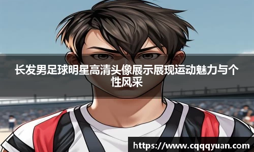 长发男足球明星高清头像展示展现运动魅力与个性风采